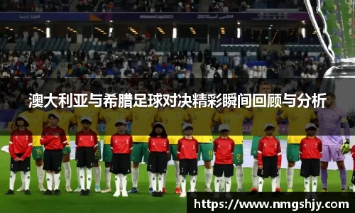 澳大利亚与希腊足球对决精彩瞬间回顾与分析