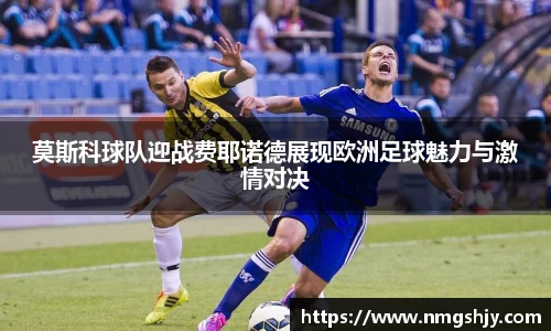 莫斯科球队迎战费耶诺德展现欧洲足球魅力与激情对决